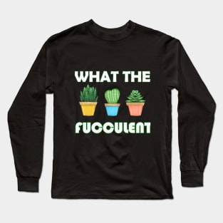 WHAT THE FUCCULENT Cactus Succulents Plants Gardening Gift Long Sleeve T-Shirt